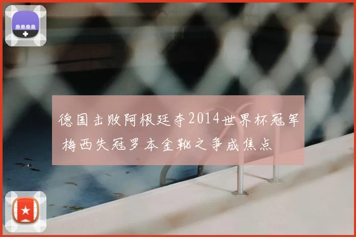 德国击败阿根廷夺2014世界杯冠军 梅西失冠罗本金靴之争成焦点