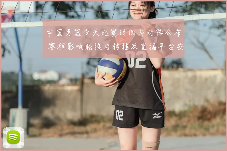 中国男篮今天比赛时间与对阵公布 赛程影响轮换与转播及直播平台安排