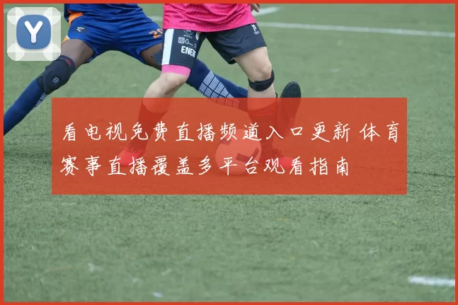 看电视免费直播频道入口更新 体育赛事直播覆盖多平台观看指南