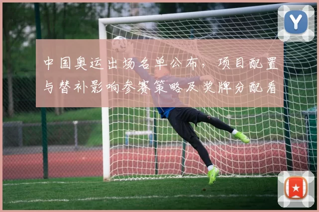 中国奥运出场名单公布，项目配置与替补影响参赛策略及奖牌分配看点