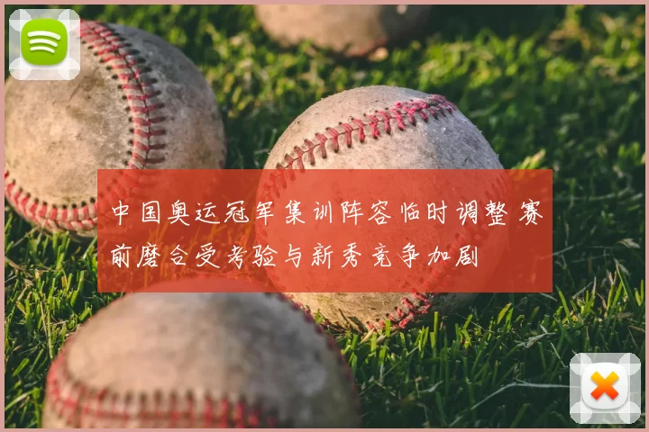 中国奥运冠军集训阵容临时调整 赛前磨合受考验与新秀竞争加剧