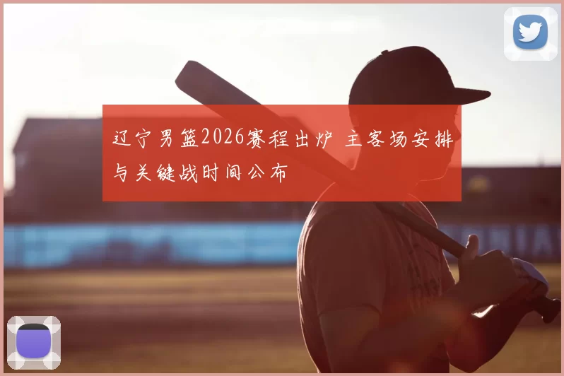 辽宁男篮2026赛程出炉 主客场安排与关键战时间公布
