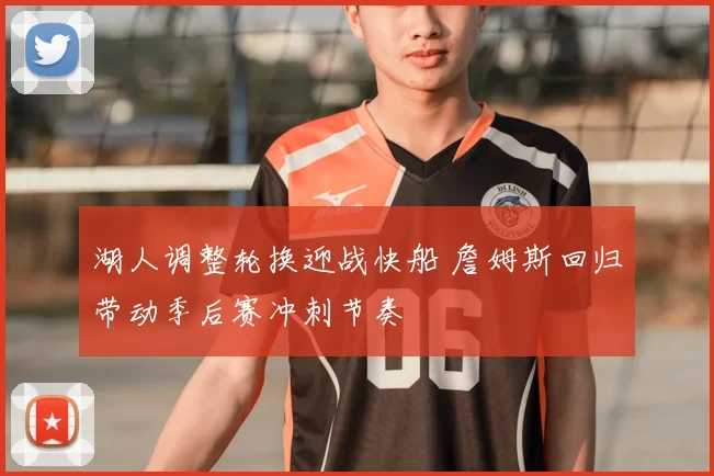 湖人调整轮换迎战快船 詹姆斯回归带动季后赛冲刺节奏