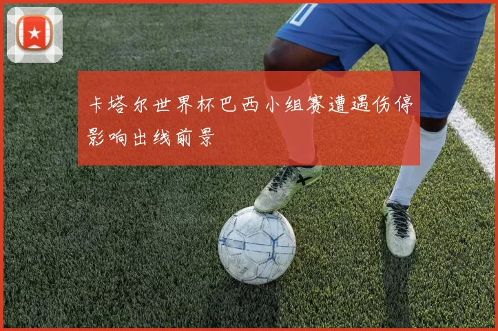 卡塔尔世界杯巴西小组赛遭遇伤停影响出线前景