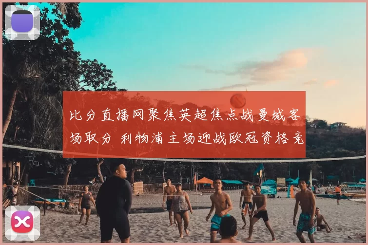 比分直播网聚焦英超焦点战曼城客场取分 利物浦主场迎战欧冠资格竞争加剧