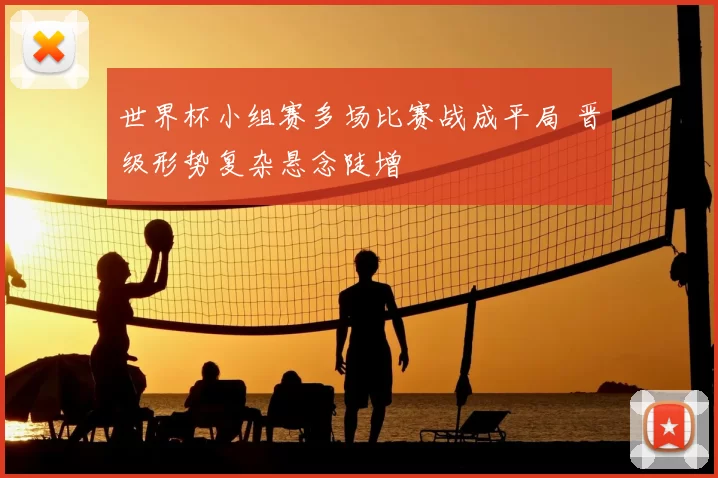 世界杯小组赛多场比赛战成平局 晋级形势复杂悬念陡增