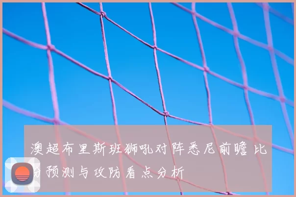 澳超布里斯班狮吼对阵悉尼前瞻 比分预测与攻防看点分析