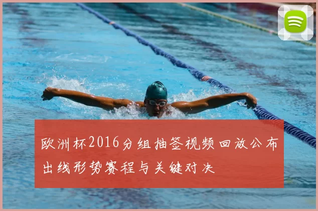 欧洲杯2016分组抽签视频回放公布出线形势赛程与关键对决