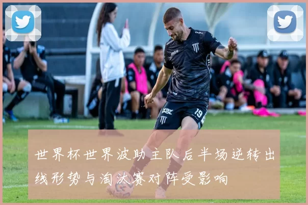 世界杯世界波助主队后半场逆转出线形势与淘汰赛对阵受影响
