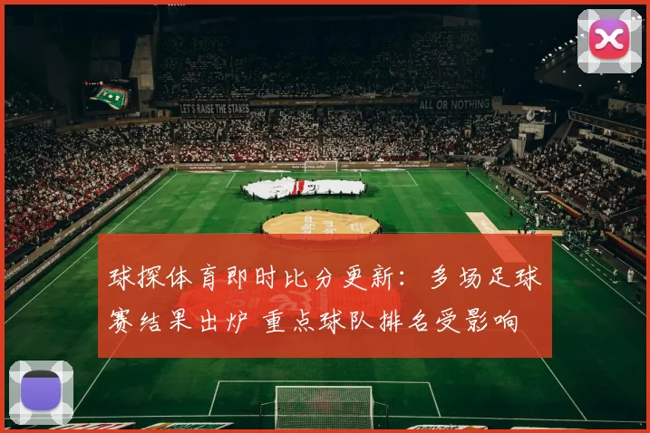 球探体育即时比分更新：多场足球赛结果出炉 重点球队排名受影响