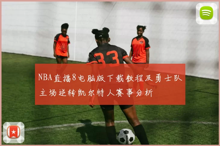 NBA直播8电脑版下载教程及勇士队主场逆转凯尔特人赛事分析
