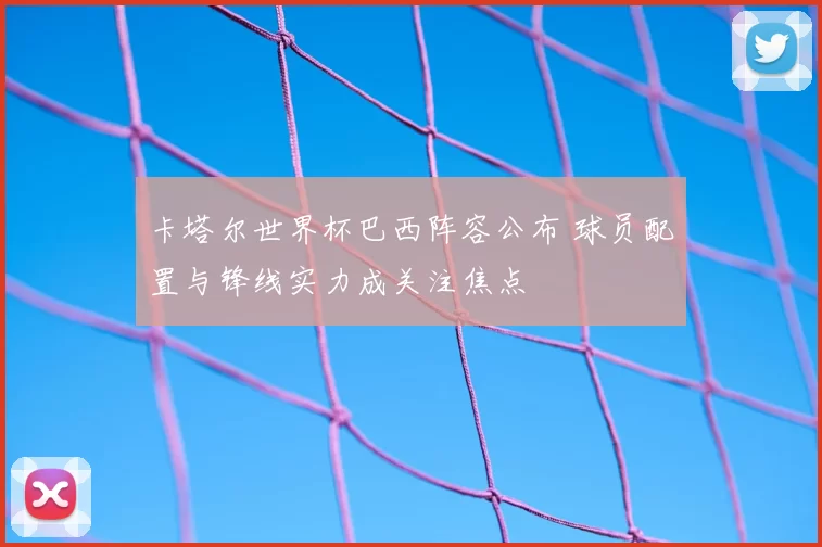 卡塔尔世界杯巴西阵容公布 球员配置与锋线实力成关注焦点