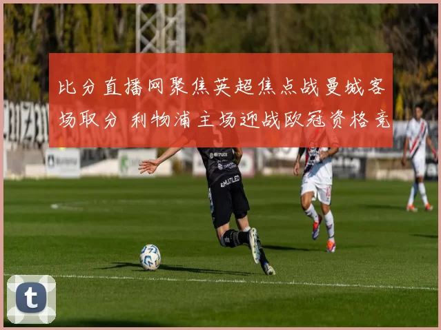 比分直播网聚焦英超焦点战曼城客场取分 利物浦主场迎战欧冠资格竞争加剧