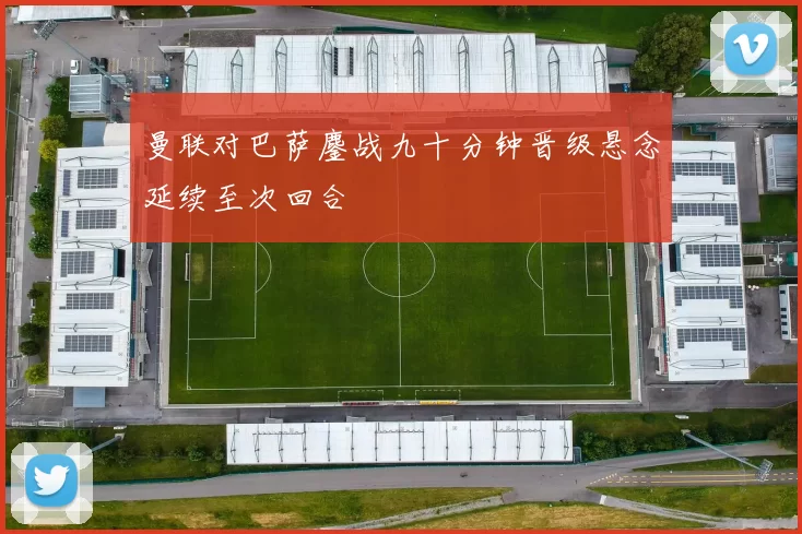 曼联对巴萨鏖战九十分钟晋级悬念延续至次回合