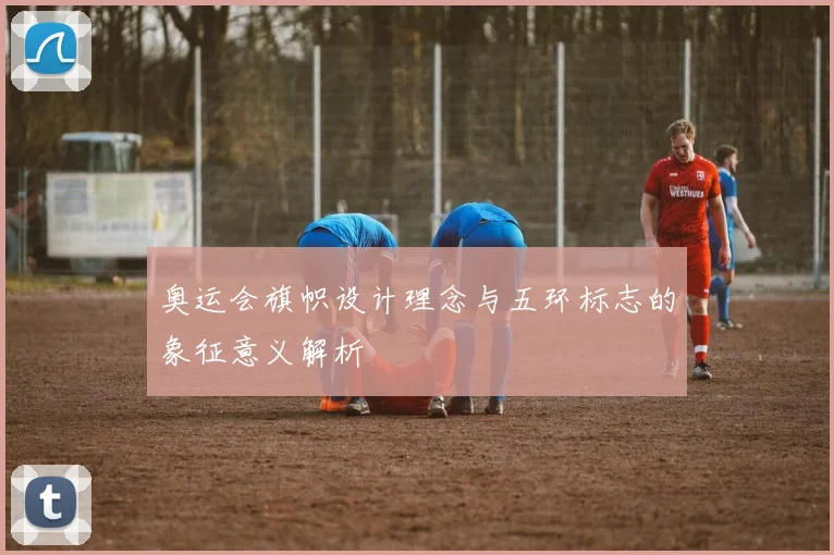 奥运会旗帜设计理念与五环标志的象征意义解析
