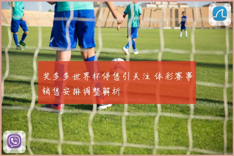 奖多多世界杯停售引关注 体彩赛事销售安排调整解析