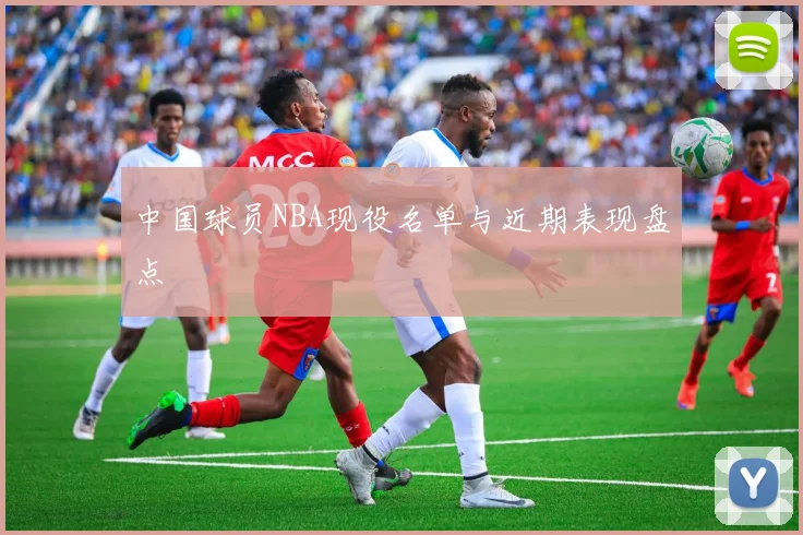 中国球员NBA现役名单与近期表现盘点