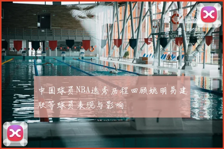 中国球员NBA选秀历程回顾姚明易建联等球员表现与影响