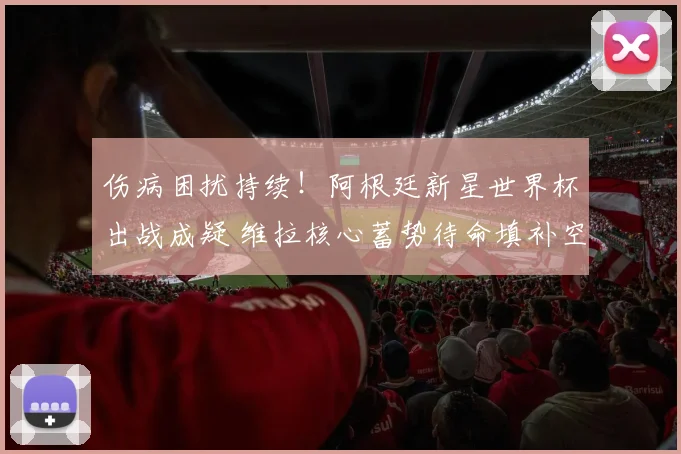 伤病困扰持续!阿根廷新星世界杯出战成疑 维拉核心蓄势待命填补空缺_尼科帕斯_中场_欧冠