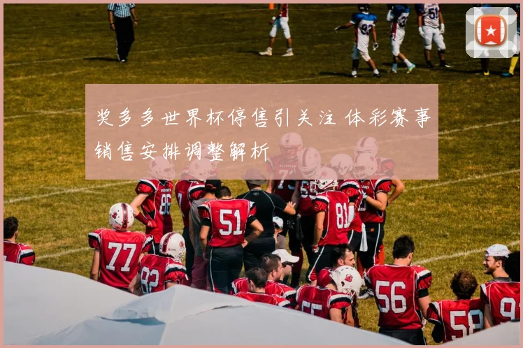 奖多多世界杯停售引关注 体彩赛事销售安排调整解析