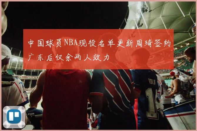 中国球员NBA现役名单更新周琦签约广东后仅余两人效力