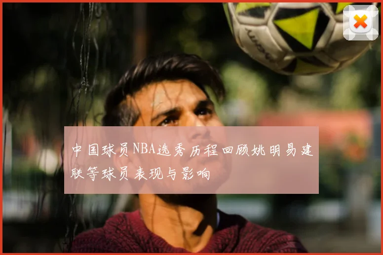 中国球员NBA选秀历程回顾姚明易建联等球员表现与影响