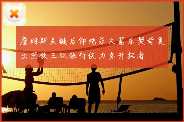 詹姆斯关键后仰绝杀火箭东契奇复出空砍三双独行侠力克开拓者