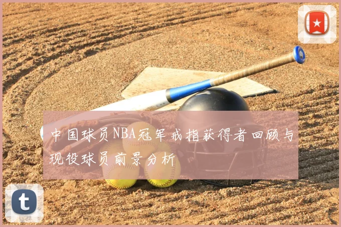 中国球员NBA冠军戒指获得者回顾与现役球员前景分析